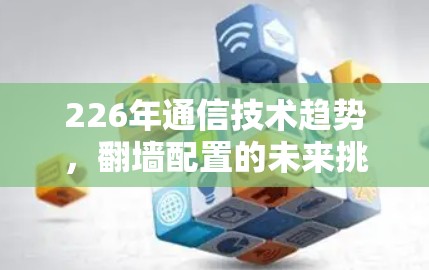 226年通信技术趋势,翻墙配置的未来挑战与解决方案 226年通信技术趋势,翻墙配置的未来挑战与解决方案