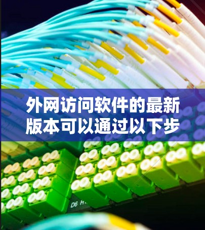 外网访问软件的最新版本可以通过以下步骤来查找和评估