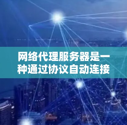 网络代理服务器是一种通过协议自动连接到网络并处理请求的服务器,广泛应用于Web应用和移动应用。以下是对网络代理服务器的详细教程,涵盖了从基本概念到高级实现的部分内容