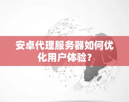 安卓代理服务器如何优化用户体验？