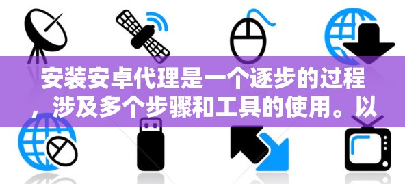 安装安卓代理是一个逐步的过程,涉及多个步骤和工具的使用。以下是一个逐步指南,帮助您完成这个过程