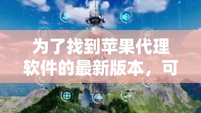为了找到苹果代理软件的最新版本,可以按照以下步骤进行