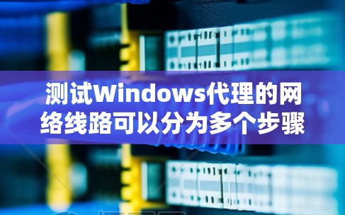 测试Windows代理的网络线路可以分为多个步骤,从简单到复杂进行,以确保代理在不同网络环境下表现良好。以下是一个逐步指南