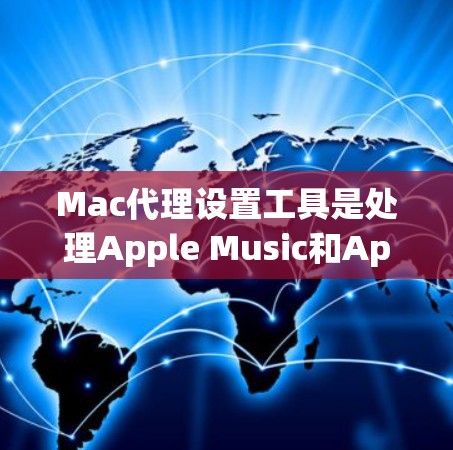 Mac代理设置工具是处理Apple Music和Apple TV Prime等服务的工具,帮助用户管理音乐和视频列表。以下是几种常见的工具及其功能