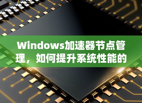 Windows加速器节点管理,如何提升系统性能的高效方法