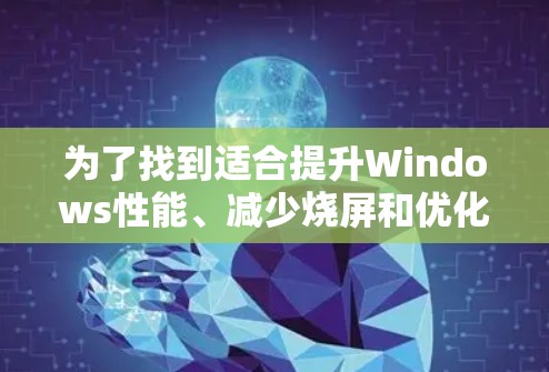 为了找到适合提升Windows性能、减少烧屏和优化工具的推荐,以下是一些综合考虑的因素和推荐工具 为了找到适合提升Windows性能、减少烧屏和优化工具的推荐,以下是一些综合考虑的因素和推荐工具