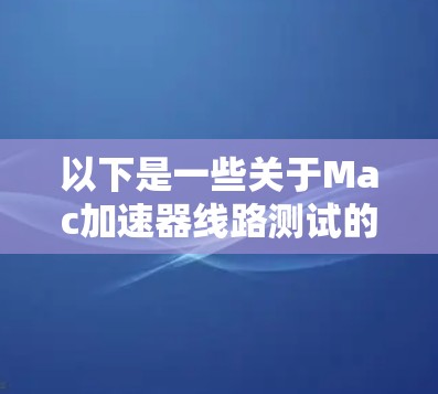 以下是一些关于Mac加速器线路测试的内容