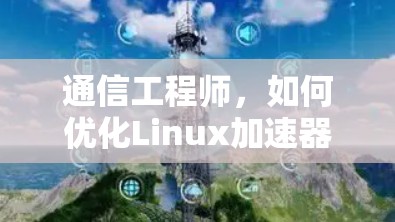 通信工程师,如何优化Linux加速器的网络性能?
