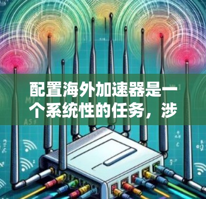 配置海外加速器是一个系统性的任务,涉及多个步骤和注意事项。以下是详细的指南,帮助您顺利配置海外加速器
