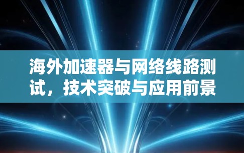 海外加速器与网络线路测试,技术突破与应用前景