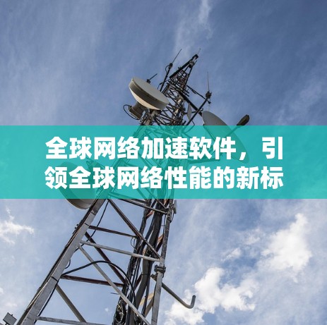 全球网络加速软件,引领全球网络性能的新标杆