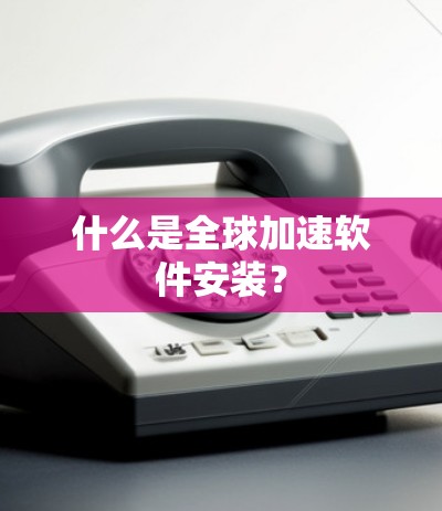 什么是全球加速软件安装?