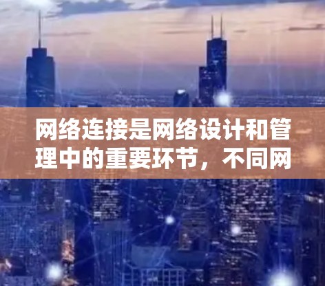 网络连接是网络设计和管理中的重要环节,不同网络架构和设备类型在连接方式上有显著的差异。以下是一些常见的网络连接方式及其特点