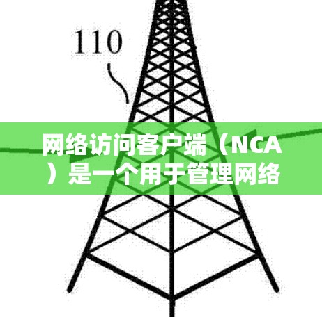 网络访问客户端(NCA)是一个用于管理网络设备的程序,旨在允许用户访问和管理网络设备,如计算机、服务器、交换机等,并提供访问控制和权限管理功能。以下是关于NCA的详细说明