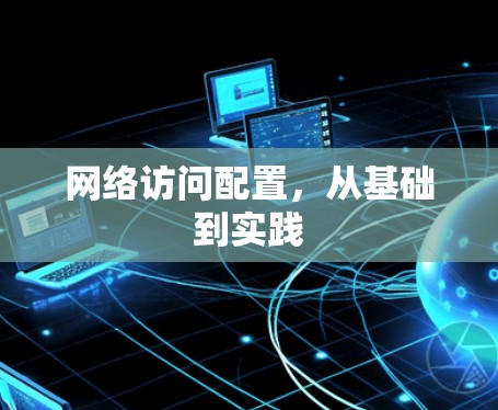 网络访问配置,从基础到实践 网络访问配置,从基础到实践