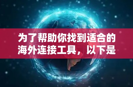 为了帮助你找到适合的海外连接工具,以下是整理后的建议