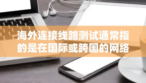 海外连接线路测试通常指的是在国际或跨国的网络环境中,测试设备之间的连接是否正常、可靠以及是否存在任何问题。这可能涉及以下几个步骤