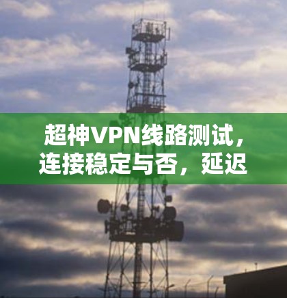 超神VPN线路测试,连接稳定与否,延迟有多高?