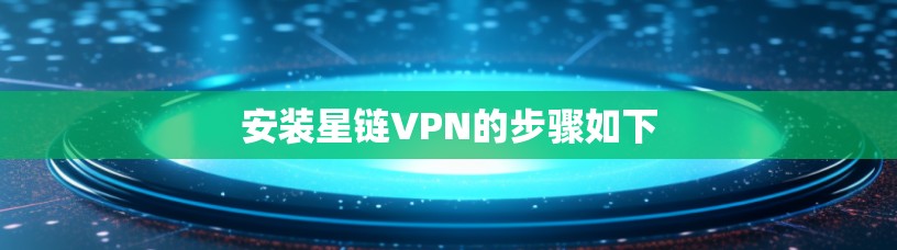 安装星链VPN的步骤如下 安装星链VPN的步骤如下