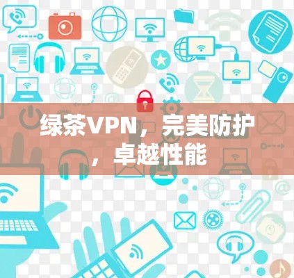 绿茶VPN,完美防护,卓越性能