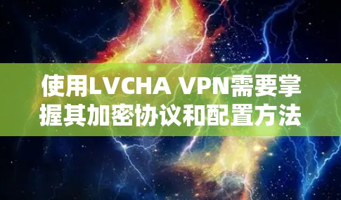 使用LVCHA VPN需要掌握其加密协议和配置方法。以下是详细的步骤指南