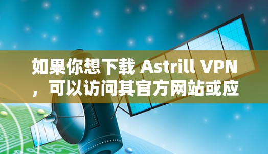 如果你想下载 Astrill VPN,可以访问其官方网站或应用商店,但需要注意以下几点