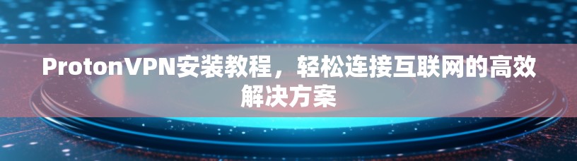 ProtonVPN安装教程,轻松连接互联网的高效解决方案
