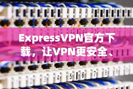 ExpressVPN官方下载，让VPN更安全、更便捷