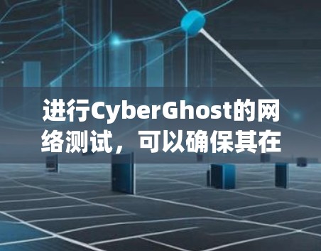 进行CyberGhost的网络测试，可以确保其在远程协作中的稳定性和功能。以下是详细的步骤指南