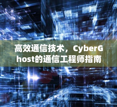 高效通信技术，CyberGhost的通信工程师指南