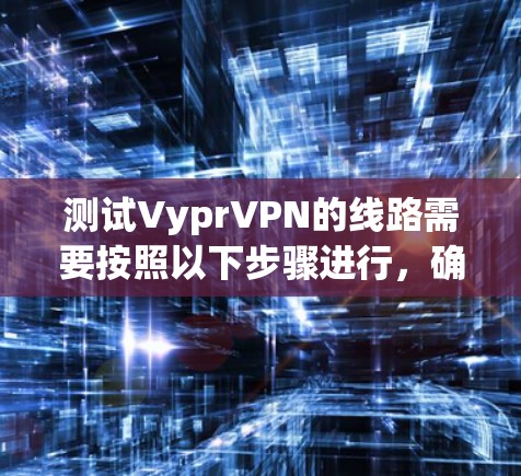 测试VyprVPN的线路需要按照以下步骤进行,确保连接流畅并满足流量需求