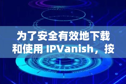 为了安全有效地下载和使用 IPVanish，按照以下步骤操作