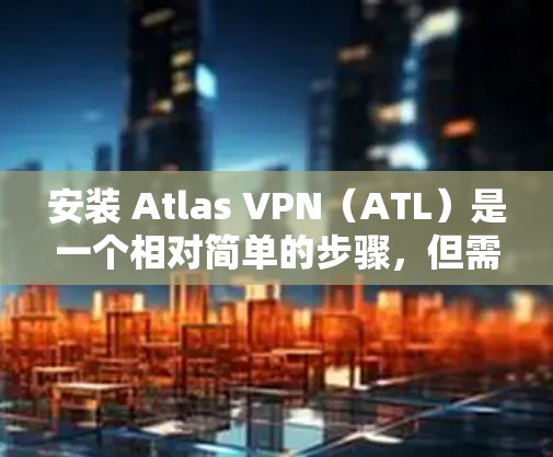 安装 Atlas VPN（ATL）是一个相对简单的步骤，但需要确保你有正确的网络环境。以下是一个详细的安装教程，适用于在服务器或本地环境中的安装
