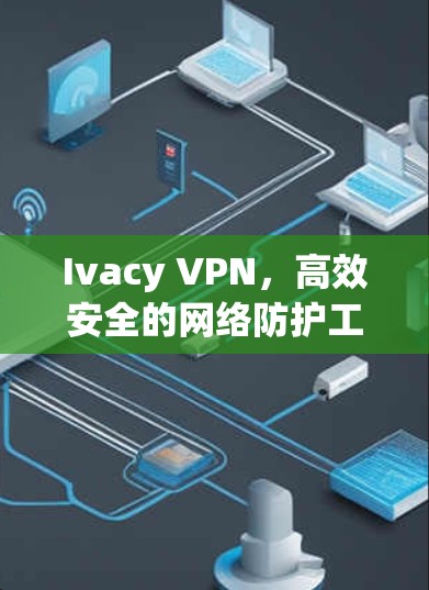 Ivacy VPN,高效安全的网络防护工具