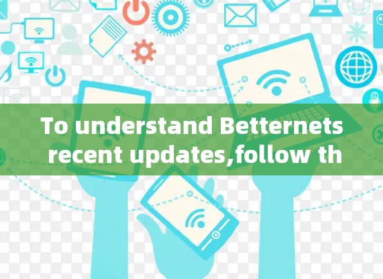To understand Betternets recent updates,follow this organized approach: