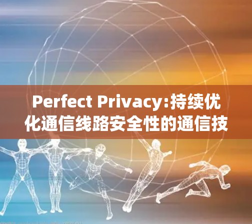 Perfect Privacy:持续优化通信线路安全性的通信技术