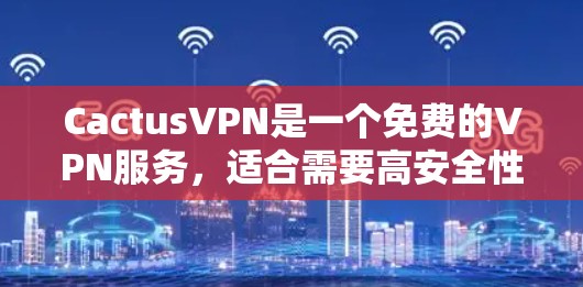 CactusVPN是一个免费的VPN服务，适合需要高安全性和快速连接的用户。以下是使用CactusVPN的步骤