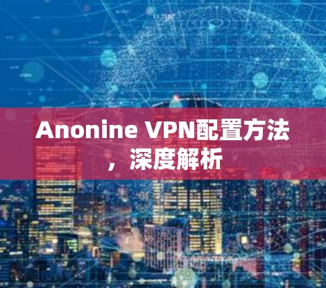 Anonine VPN配置方法,深度解析