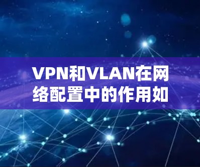 VPN和VLAN在网络配置中的作用如下 VPN和VLAN在网络配置中的作用如下