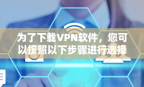 为了下载VPN软件,您可以按照以下步骤进行选择和下载