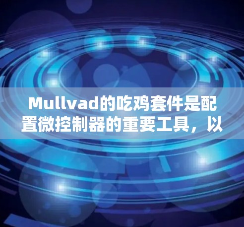 Mullvad的吃鸡套件是配置微控制器的重要工具,以下是详细的配置步骤和注意事项