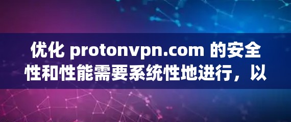 优化 protonvpn.com 的安全性和性能需要系统性地进行,以下是一个详细的优化步骤