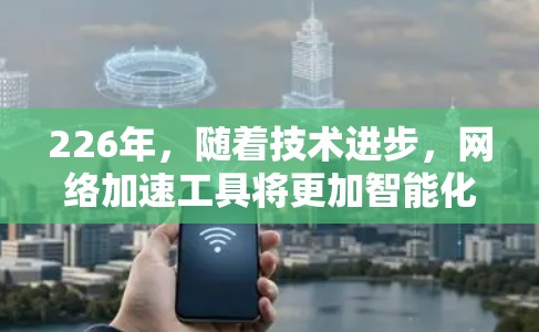 226年,随着技术进步,网络加速工具将更加智能化和高效。以下是几种未来可能的网络加速工具及其特点
