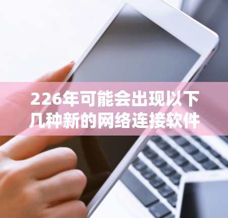 226年可能会出现以下几种新的网络连接软件和趋势,这些变化将对当前的网络连接系统产生深远的影响 226年可能会出现以下几种新的网络连接软件和趋势,这些变化将对当前的网络连接系统产生深远的影响