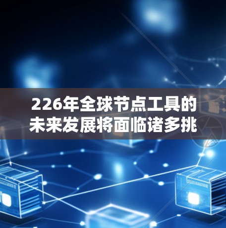 226年全球节点工具的未来发展将面临诸多挑战和机遇，预计其将变得更加智能化和多元化。以下是其未来发展的详细趋势