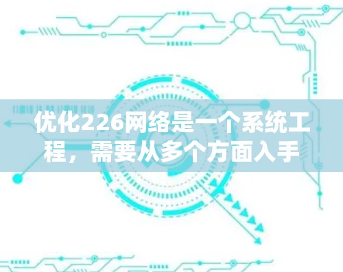 优化226网络是一个系统工程,需要从多个方面入手,以确保网络在未来的226年里保持高效和稳定。以下是一些关键步骤和工具建议