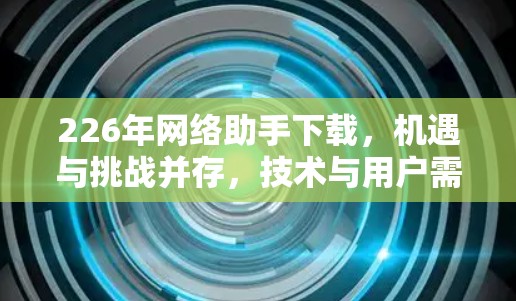 226年网络助手下载,机遇与挑战并存,技术与用户需求的深度融合
