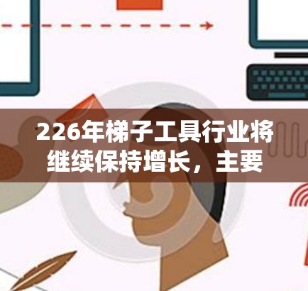 226年梯子工具行业将继续保持增长，主要 driven因素包括消费者对安全性的更高需求以及企业对智能化产品的追求。以下是关于226年梯子工具行业最新情况的详细分析