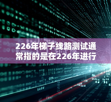 226年梯子线路测试通常指的是在226年进行的梯子式设备(如电力设备、通信设备等)的测试,目的是确保设备的稳定性和可靠性。以下是226年梯子线路测试的一些常见内容和步骤