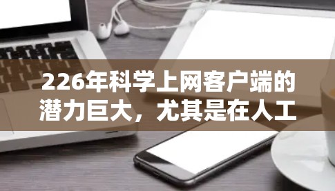 226年科学上网客户端的潜力巨大,尤其是在人工智能、量子计算、大数据分析和生物技术等领域。随着科技的飞速发展,科学上网客户端将具备以下特点